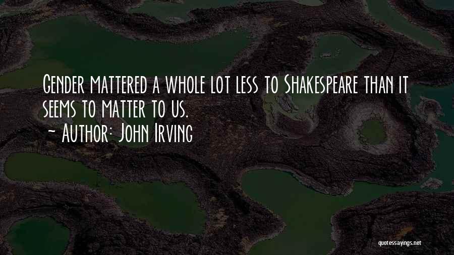 John Irving Quotes: Gender Mattered A Whole Lot Less To Shakespeare Than It Seems To Matter To Us.