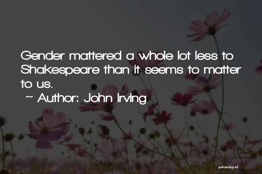 John Irving Quotes: Gender Mattered A Whole Lot Less To Shakespeare Than It Seems To Matter To Us.