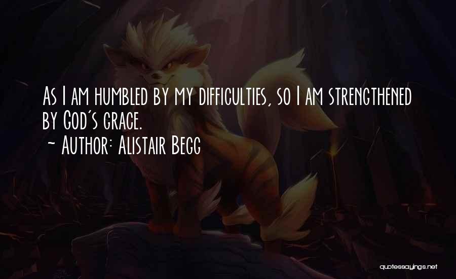 Alistair Begg Quotes: As I Am Humbled By My Difficulties, So I Am Strengthened By God's Grace.