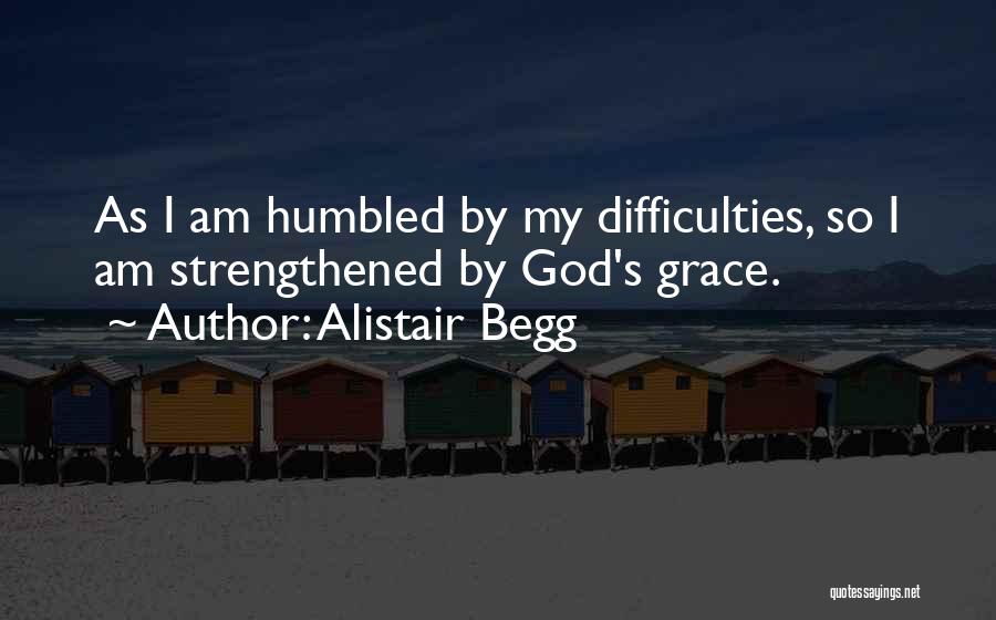 Alistair Begg Quotes: As I Am Humbled By My Difficulties, So I Am Strengthened By God's Grace.