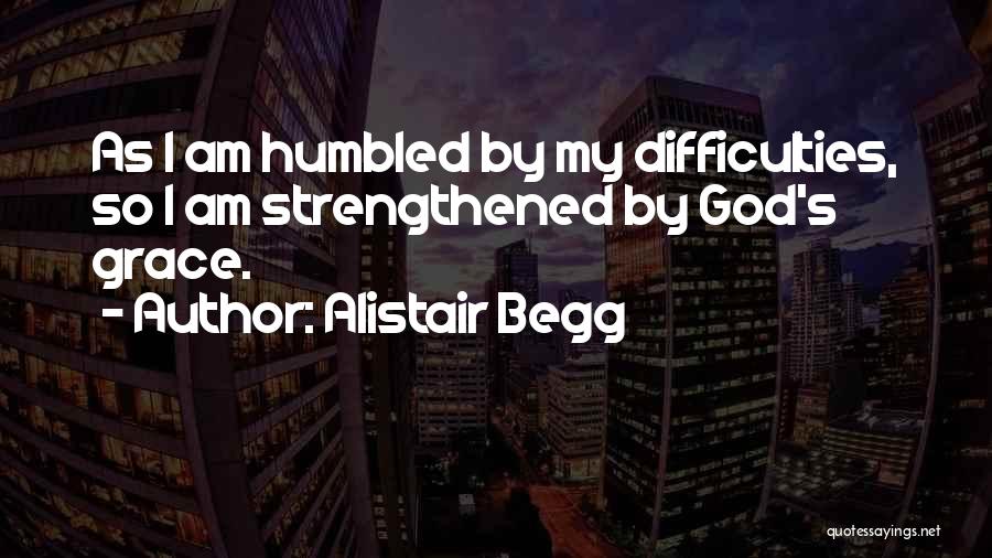 Alistair Begg Quotes: As I Am Humbled By My Difficulties, So I Am Strengthened By God's Grace.