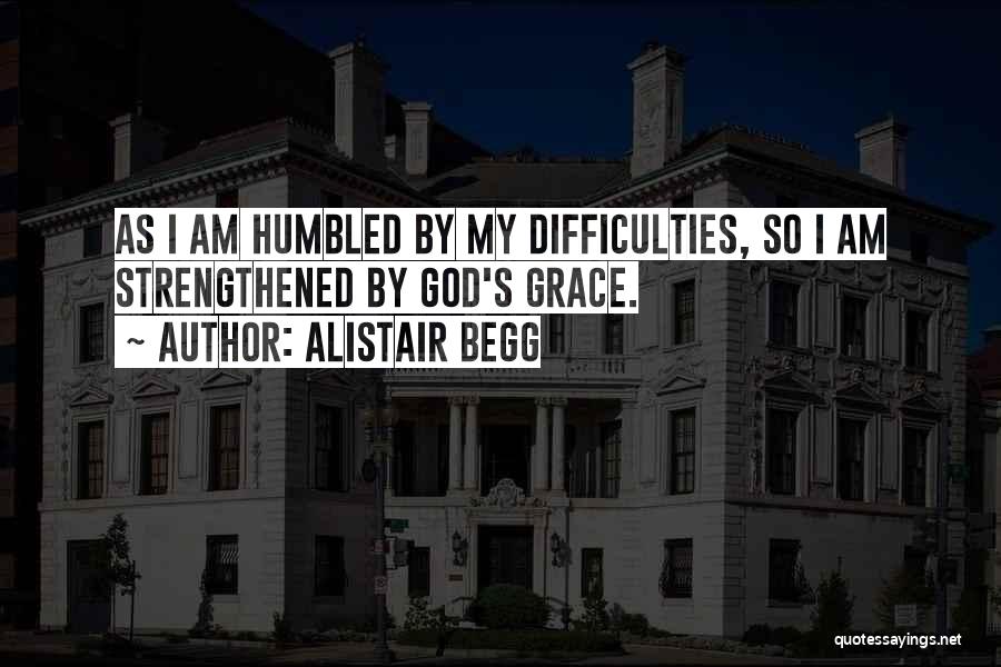 Alistair Begg Quotes: As I Am Humbled By My Difficulties, So I Am Strengthened By God's Grace.