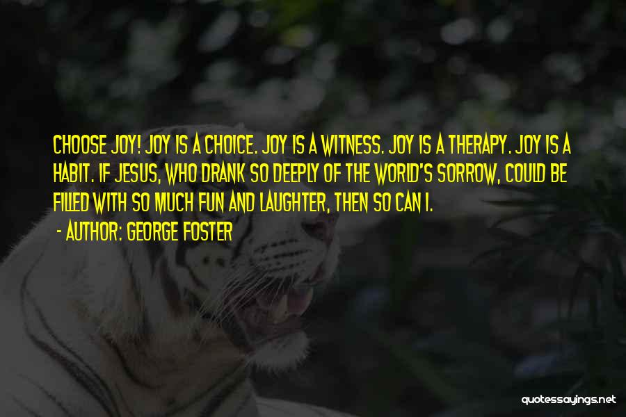 George Foster Quotes: Choose Joy! Joy Is A Choice. Joy Is A Witness. Joy Is A Therapy. Joy Is A Habit. If Jesus,