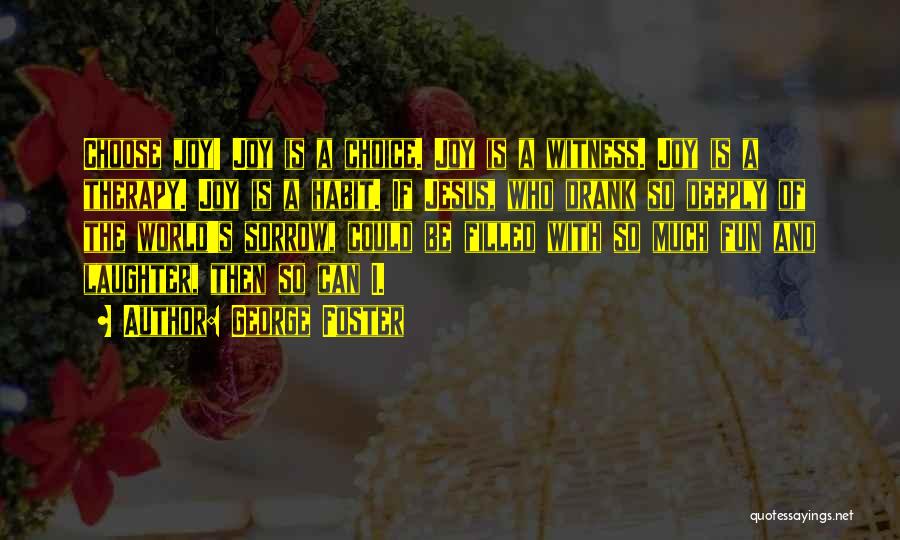 George Foster Quotes: Choose Joy! Joy Is A Choice. Joy Is A Witness. Joy Is A Therapy. Joy Is A Habit. If Jesus,