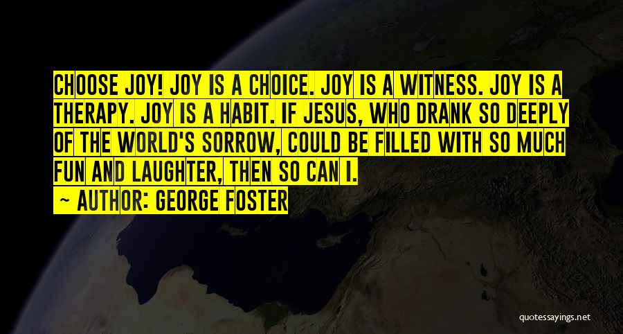 George Foster Quotes: Choose Joy! Joy Is A Choice. Joy Is A Witness. Joy Is A Therapy. Joy Is A Habit. If Jesus,