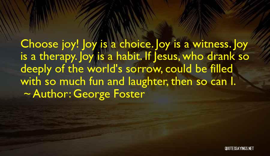 George Foster Quotes: Choose Joy! Joy Is A Choice. Joy Is A Witness. Joy Is A Therapy. Joy Is A Habit. If Jesus,