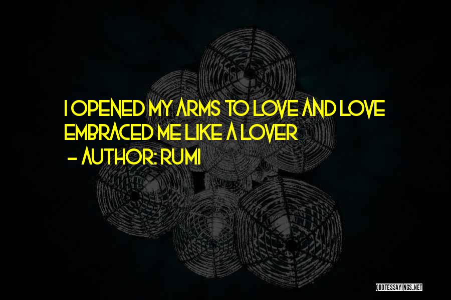 Rumi Quotes: I Opened My Arms To Love And Love Embraced Me Like A Lover