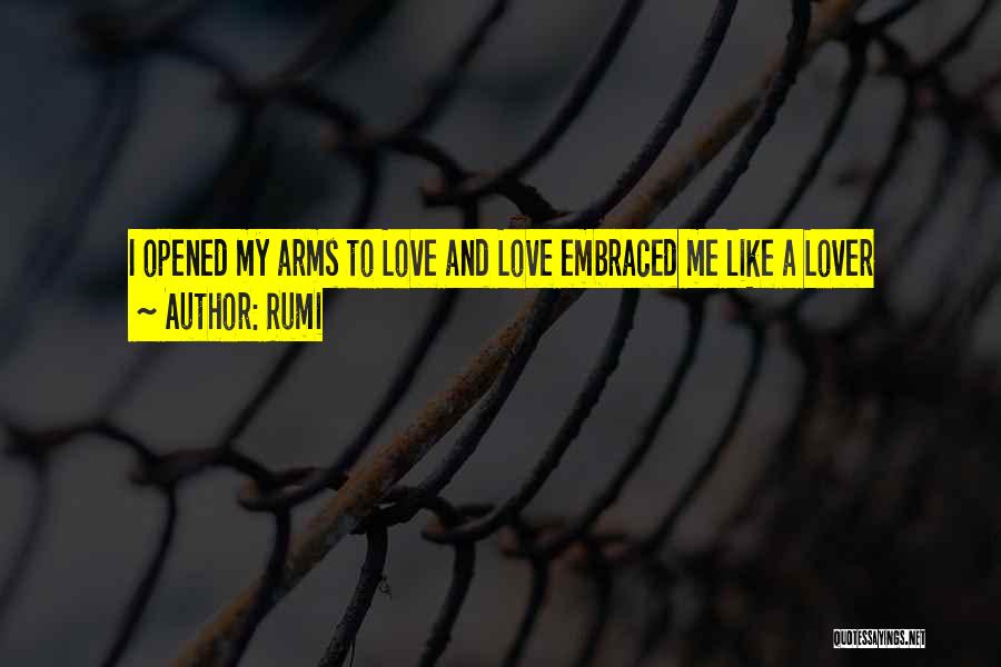 Rumi Quotes: I Opened My Arms To Love And Love Embraced Me Like A Lover