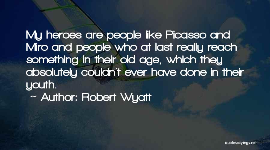 Robert Wyatt Quotes: My Heroes Are People Like Picasso And Miro And People Who At Last Really Reach Something In Their Old Age,