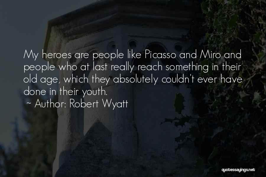 Robert Wyatt Quotes: My Heroes Are People Like Picasso And Miro And People Who At Last Really Reach Something In Their Old Age,