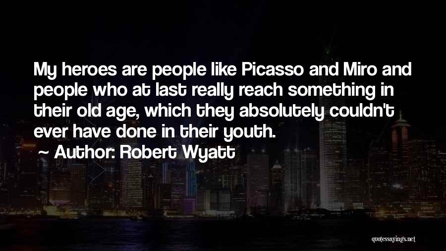 Robert Wyatt Quotes: My Heroes Are People Like Picasso And Miro And People Who At Last Really Reach Something In Their Old Age,