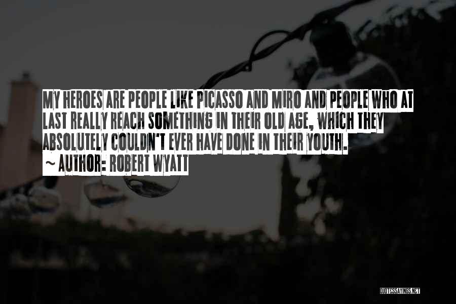 Robert Wyatt Quotes: My Heroes Are People Like Picasso And Miro And People Who At Last Really Reach Something In Their Old Age,