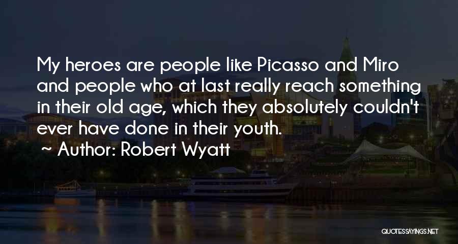 Robert Wyatt Quotes: My Heroes Are People Like Picasso And Miro And People Who At Last Really Reach Something In Their Old Age,