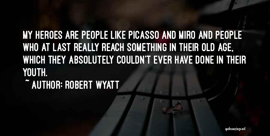 Robert Wyatt Quotes: My Heroes Are People Like Picasso And Miro And People Who At Last Really Reach Something In Their Old Age,