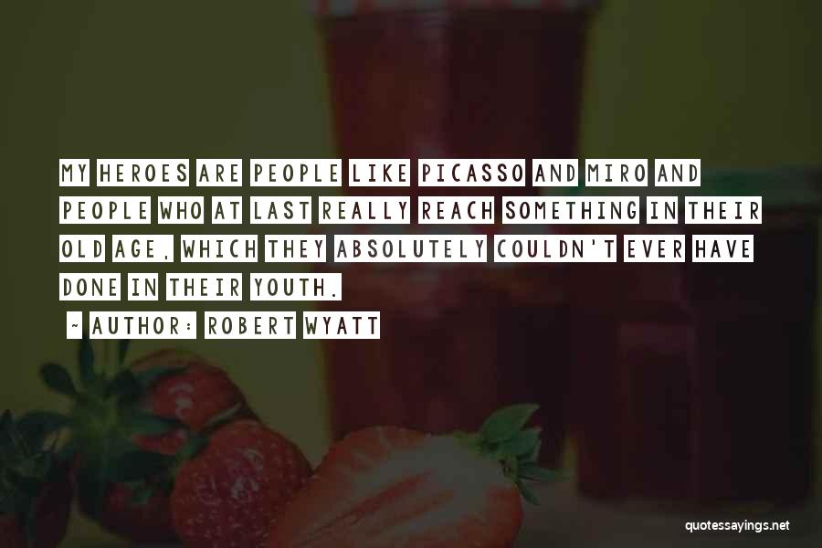 Robert Wyatt Quotes: My Heroes Are People Like Picasso And Miro And People Who At Last Really Reach Something In Their Old Age,