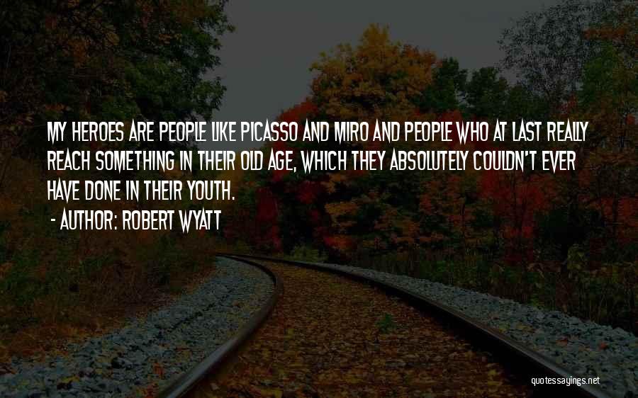 Robert Wyatt Quotes: My Heroes Are People Like Picasso And Miro And People Who At Last Really Reach Something In Their Old Age,