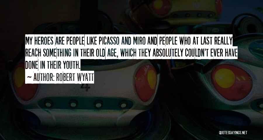 Robert Wyatt Quotes: My Heroes Are People Like Picasso And Miro And People Who At Last Really Reach Something In Their Old Age,