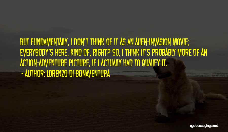 Lorenzo Di Bonaventura Quotes: But Fundamentally, I Don't Think Of It As An Alien-invasion Movie; Everybody's Here, Kind Of, Right? So, I Think It's