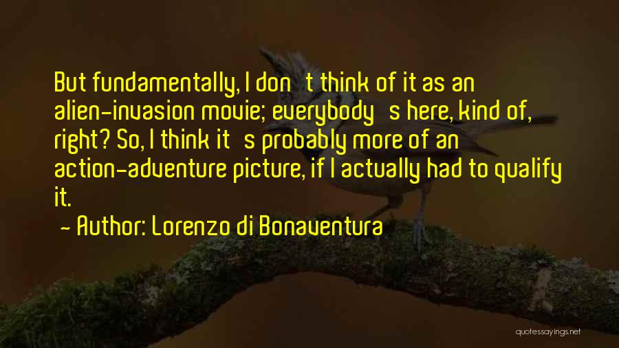 Lorenzo Di Bonaventura Quotes: But Fundamentally, I Don't Think Of It As An Alien-invasion Movie; Everybody's Here, Kind Of, Right? So, I Think It's