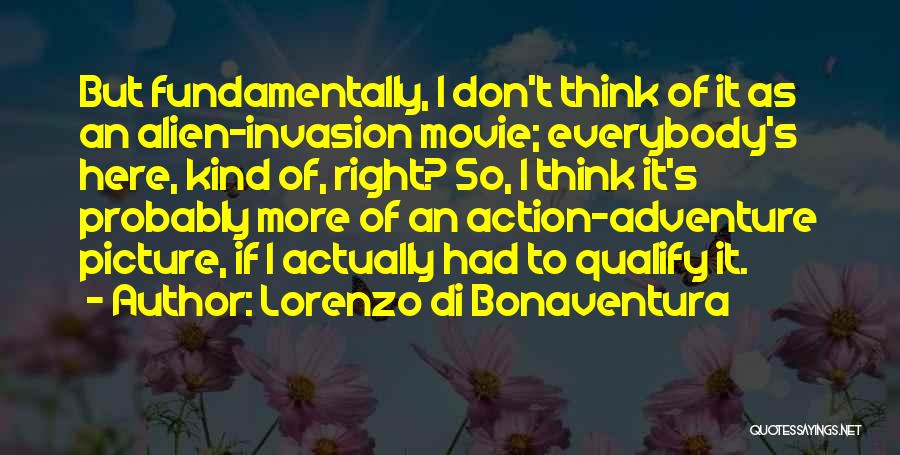 Lorenzo Di Bonaventura Quotes: But Fundamentally, I Don't Think Of It As An Alien-invasion Movie; Everybody's Here, Kind Of, Right? So, I Think It's