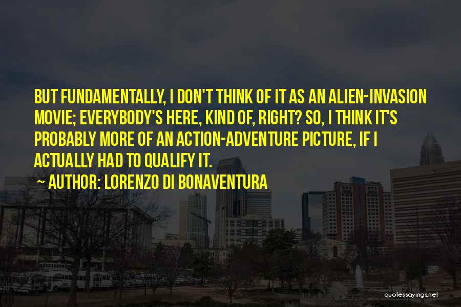 Lorenzo Di Bonaventura Quotes: But Fundamentally, I Don't Think Of It As An Alien-invasion Movie; Everybody's Here, Kind Of, Right? So, I Think It's