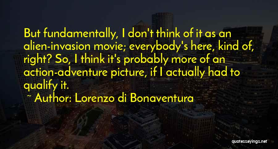 Lorenzo Di Bonaventura Quotes: But Fundamentally, I Don't Think Of It As An Alien-invasion Movie; Everybody's Here, Kind Of, Right? So, I Think It's