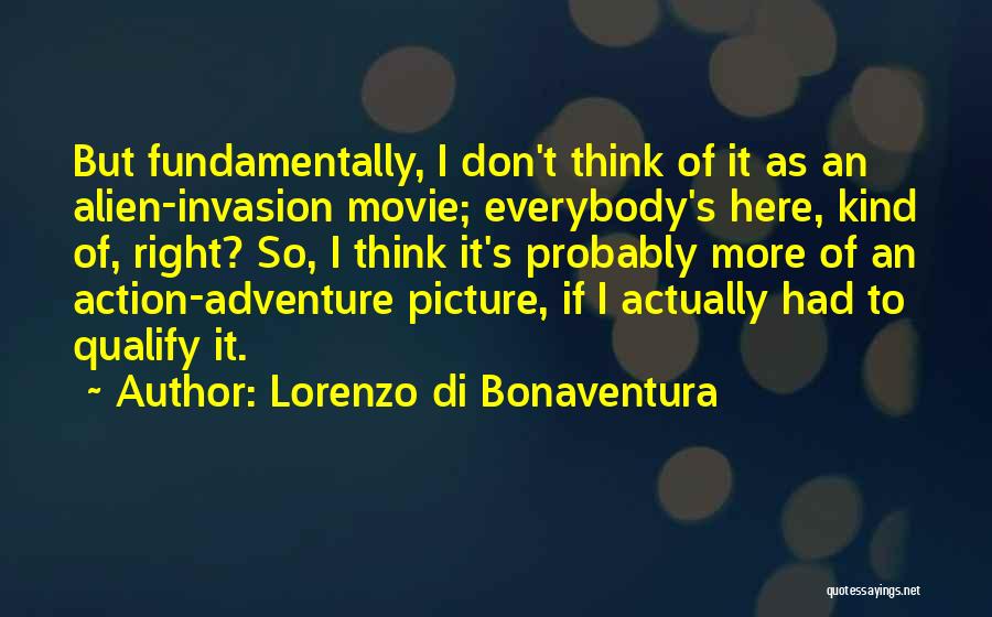 Lorenzo Di Bonaventura Quotes: But Fundamentally, I Don't Think Of It As An Alien-invasion Movie; Everybody's Here, Kind Of, Right? So, I Think It's