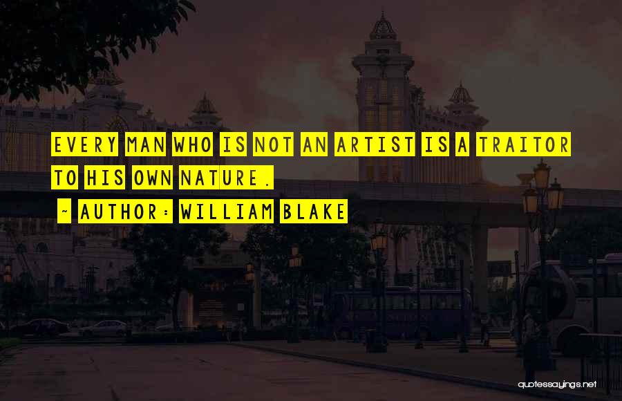 William Blake Quotes: Every Man Who Is Not An Artist Is A Traitor To His Own Nature.