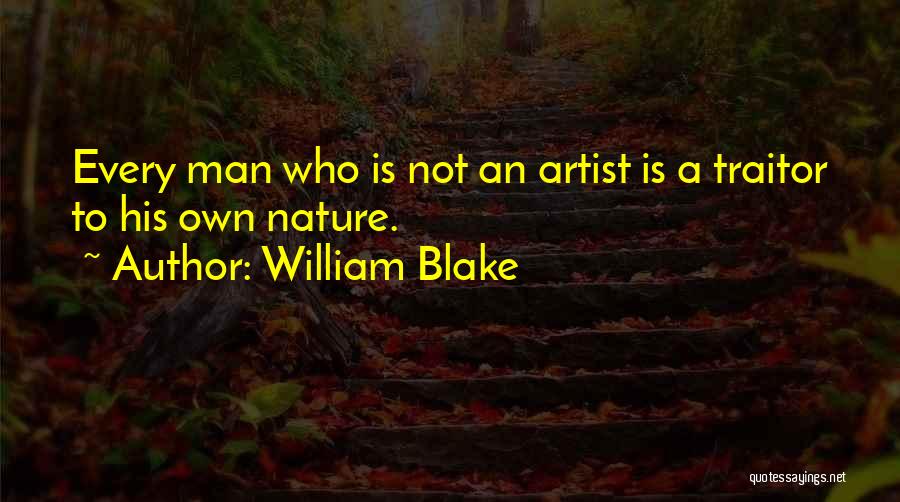 William Blake Quotes: Every Man Who Is Not An Artist Is A Traitor To His Own Nature.