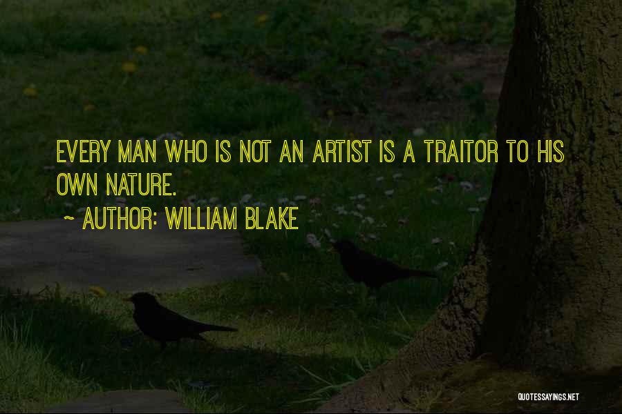 William Blake Quotes: Every Man Who Is Not An Artist Is A Traitor To His Own Nature.