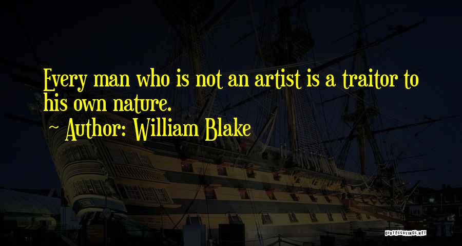 William Blake Quotes: Every Man Who Is Not An Artist Is A Traitor To His Own Nature.