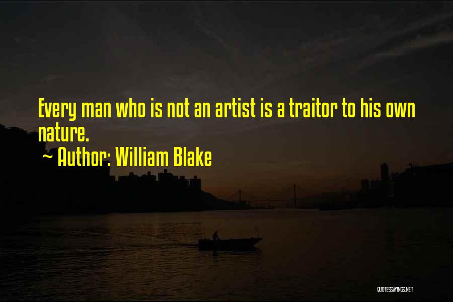William Blake Quotes: Every Man Who Is Not An Artist Is A Traitor To His Own Nature.