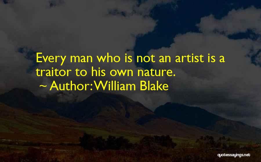 William Blake Quotes: Every Man Who Is Not An Artist Is A Traitor To His Own Nature.