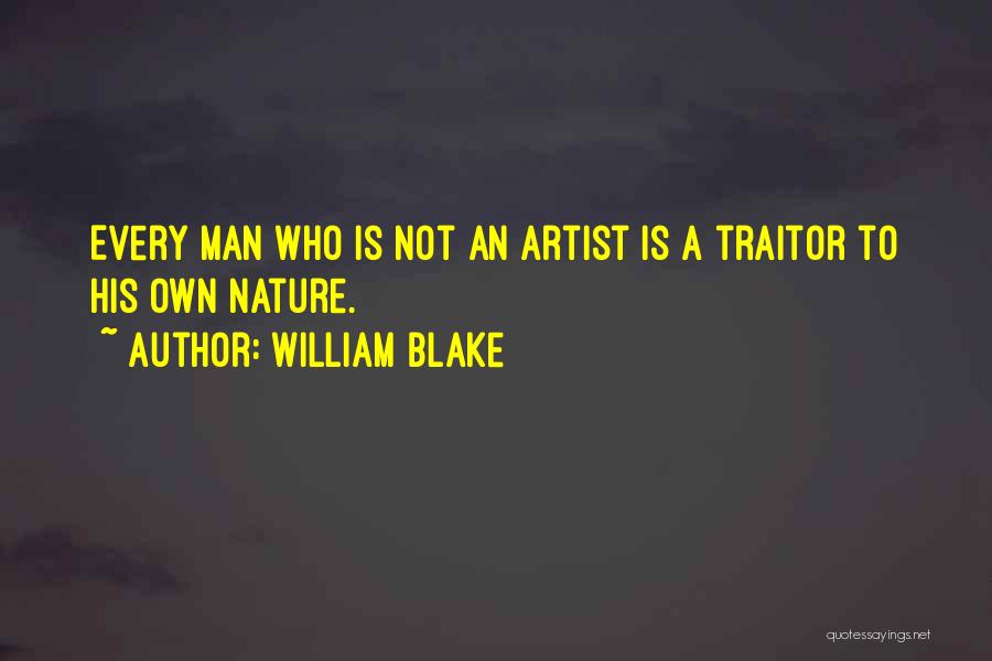 William Blake Quotes: Every Man Who Is Not An Artist Is A Traitor To His Own Nature.