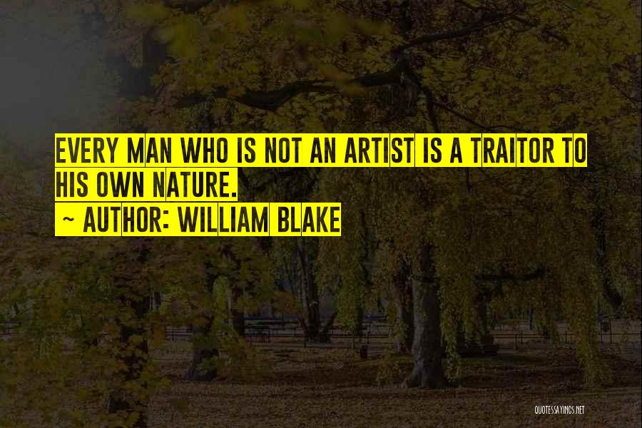 William Blake Quotes: Every Man Who Is Not An Artist Is A Traitor To His Own Nature.