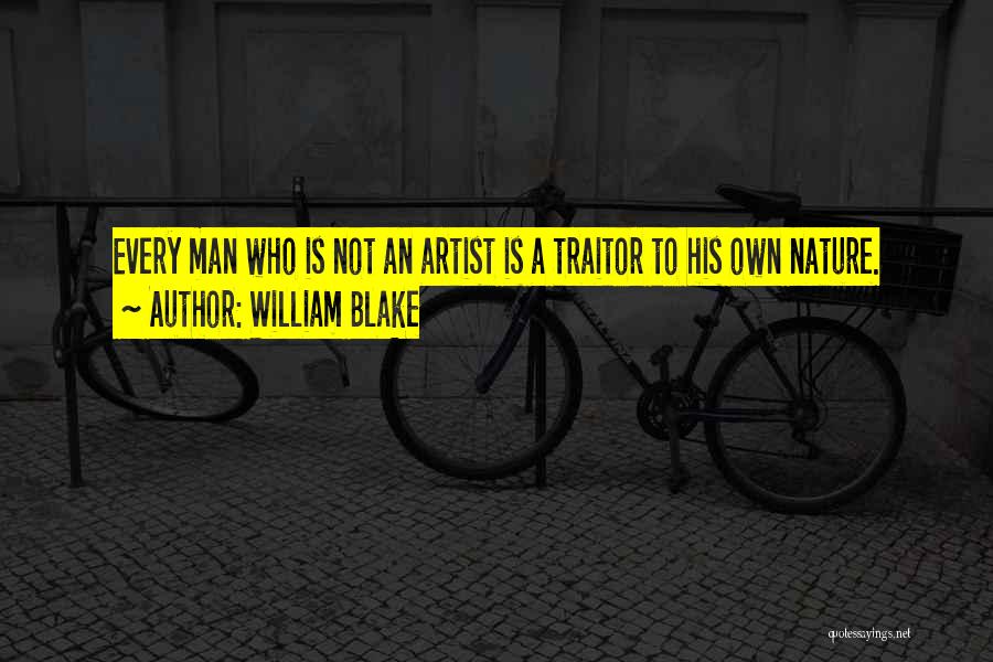 William Blake Quotes: Every Man Who Is Not An Artist Is A Traitor To His Own Nature.