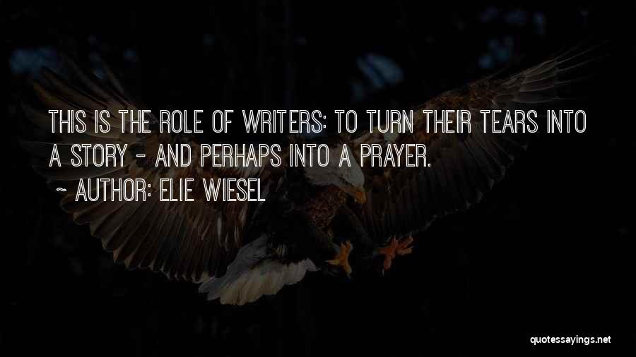 Elie Wiesel Quotes: This Is The Role Of Writers: To Turn Their Tears Into A Story - And Perhaps Into A Prayer.