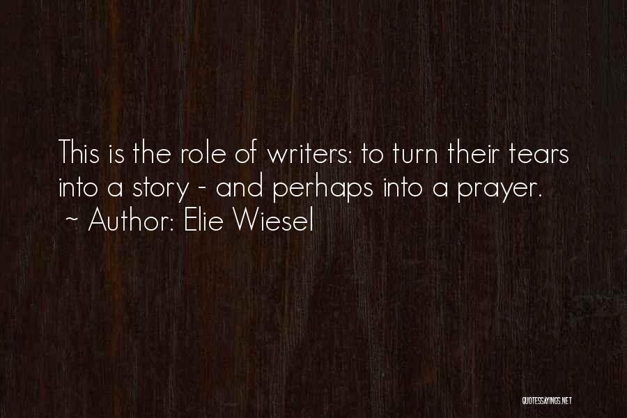 Elie Wiesel Quotes: This Is The Role Of Writers: To Turn Their Tears Into A Story - And Perhaps Into A Prayer.