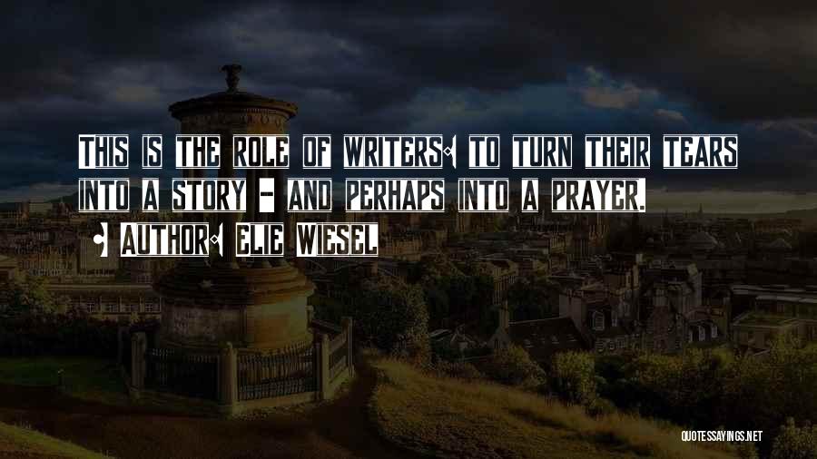 Elie Wiesel Quotes: This Is The Role Of Writers: To Turn Their Tears Into A Story - And Perhaps Into A Prayer.