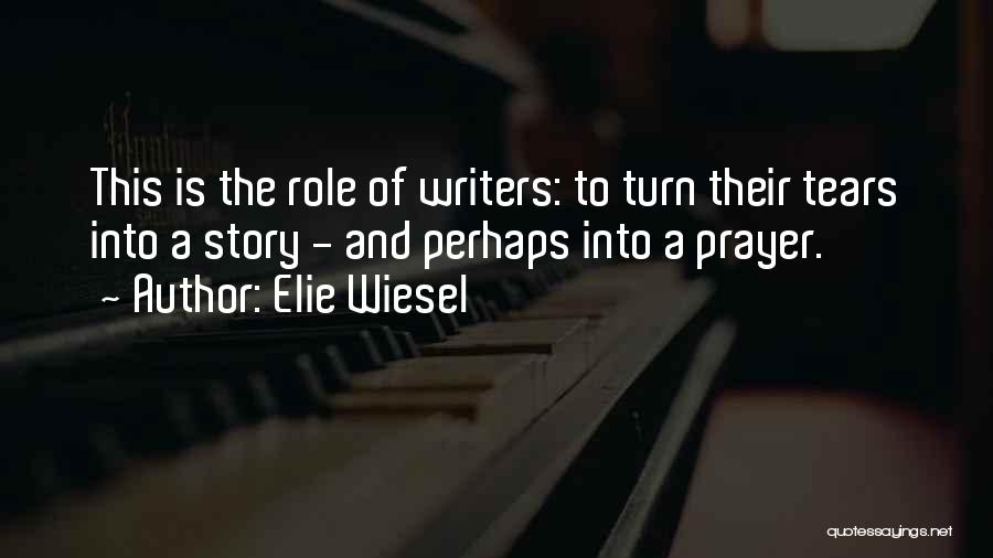 Elie Wiesel Quotes: This Is The Role Of Writers: To Turn Their Tears Into A Story - And Perhaps Into A Prayer.