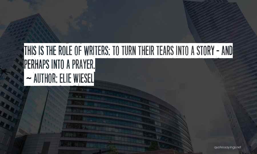 Elie Wiesel Quotes: This Is The Role Of Writers: To Turn Their Tears Into A Story - And Perhaps Into A Prayer.