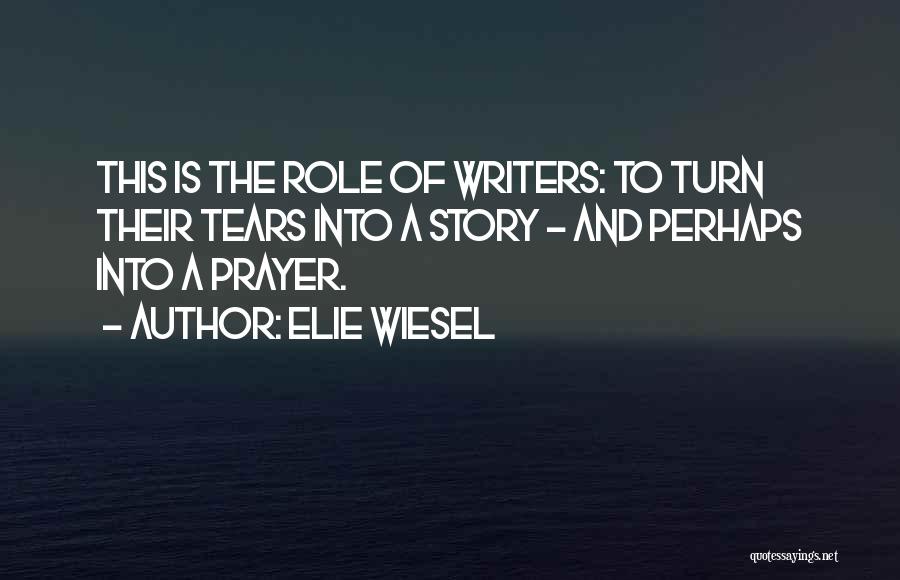 Elie Wiesel Quotes: This Is The Role Of Writers: To Turn Their Tears Into A Story - And Perhaps Into A Prayer.