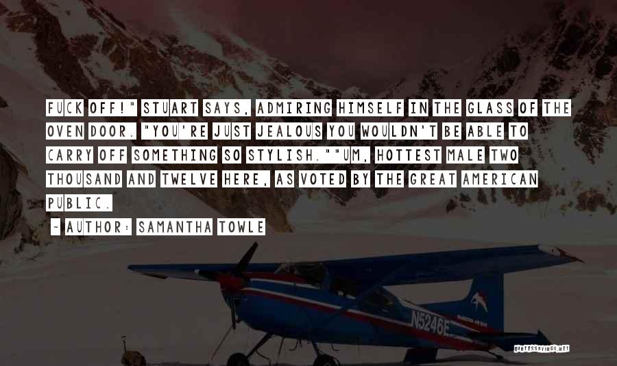 Samantha Towle Quotes: Fuck Off! Stuart Says, Admiring Himself In The Glass Of The Oven Door. You're Just Jealous You Wouldn't Be Able