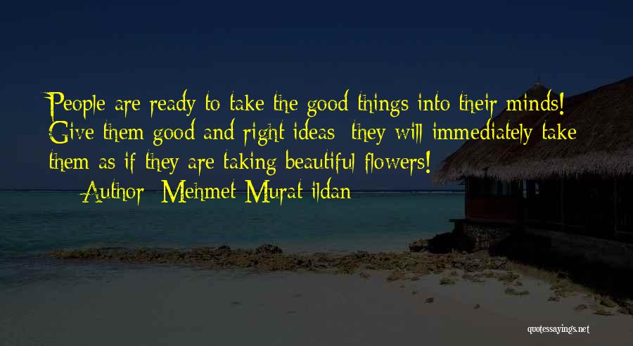 Mehmet Murat Ildan Quotes: People Are Ready To Take The Good Things Into Their Minds! Give Them Good And Right Ideas; They Will Immediately