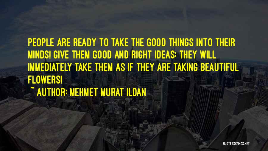 Mehmet Murat Ildan Quotes: People Are Ready To Take The Good Things Into Their Minds! Give Them Good And Right Ideas; They Will Immediately