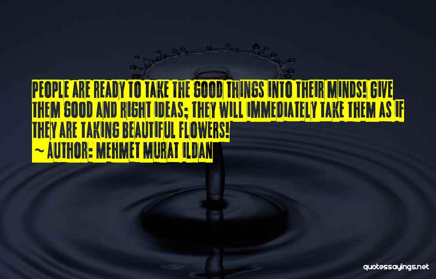 Mehmet Murat Ildan Quotes: People Are Ready To Take The Good Things Into Their Minds! Give Them Good And Right Ideas; They Will Immediately