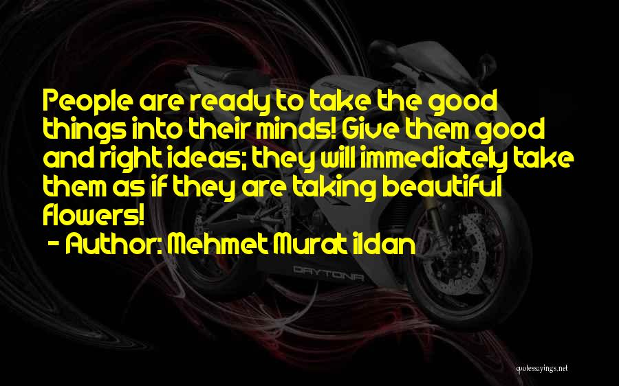Mehmet Murat Ildan Quotes: People Are Ready To Take The Good Things Into Their Minds! Give Them Good And Right Ideas; They Will Immediately
