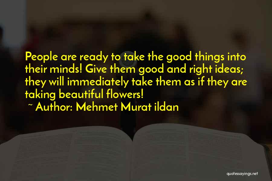 Mehmet Murat Ildan Quotes: People Are Ready To Take The Good Things Into Their Minds! Give Them Good And Right Ideas; They Will Immediately