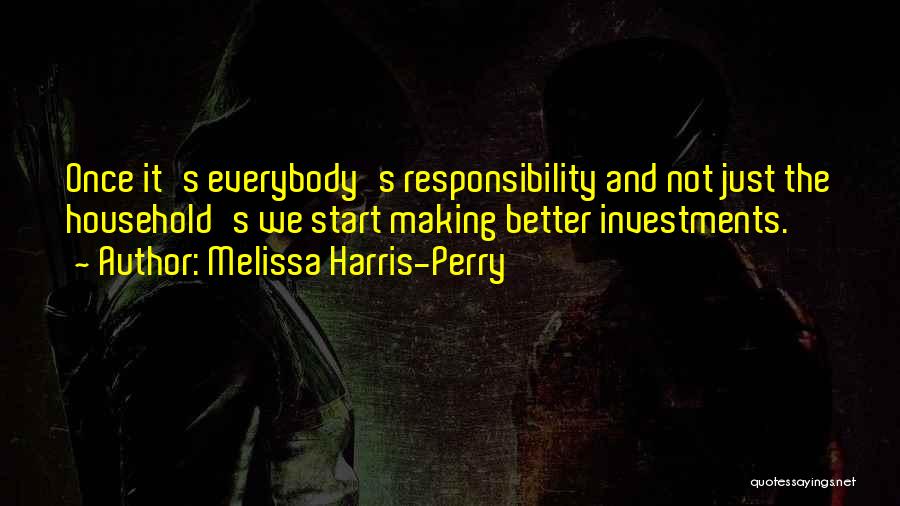 Melissa Harris-Perry Quotes: Once It's Everybody's Responsibility And Not Just The Household's We Start Making Better Investments.