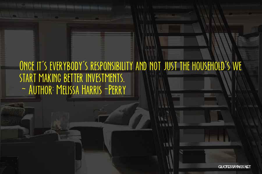 Melissa Harris-Perry Quotes: Once It's Everybody's Responsibility And Not Just The Household's We Start Making Better Investments.